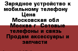 Зарядное устройство к мобильному телефону  › Цена ­ 1 000 - Московская обл., Москва г. Сотовые телефоны и связь » Продам аксессуары и запчасти   